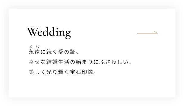 Wedding 永遠に続く愛の証。幸せな結婚生活の始まりにふさわしい、美しく光り輝く宝石印鑑。