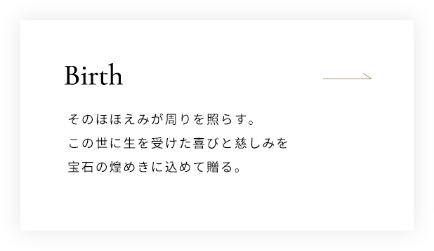 Birth そのほほえみが周りを照らす。この世に生を受けた喜びと慈しみを宝石の煌めきに込めて贈る。