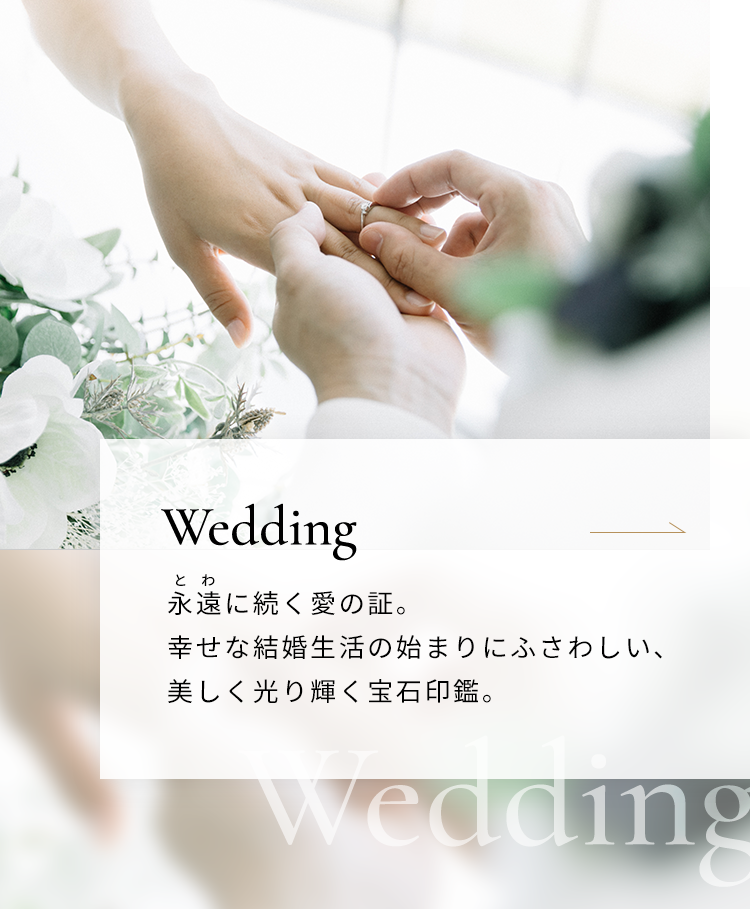 Wedding 永遠に続く愛の証。幸せな結婚生活の始まりにふさわしい、美しく光り輝く宝石印鑑。