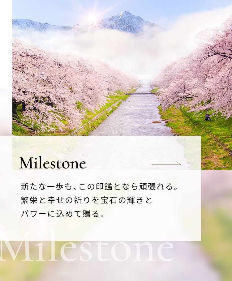 Milestone 新たな一歩も、この印鑑となら頑張れる。繁栄と幸せの祈りを宝石の輝きとパワーに込めて贈る。
