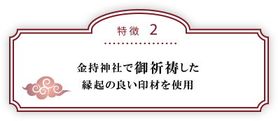 特徴２：金持神社で御祈祷した縁起の良い印材を使用