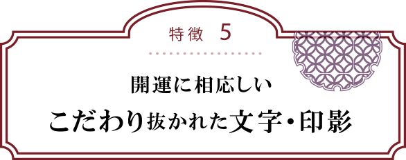 特徴５：開運に相応しいこだわり抜かれた文字・印影